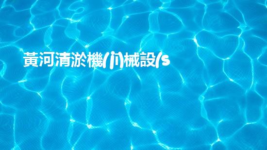 黃河清淤機(jī)械設(shè)備公司：創(chuàng)新科技，守護(hù)黃河！